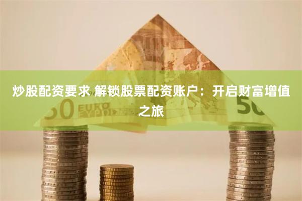炒股配资要求 解锁股票配资账户：开启财富增值之旅
