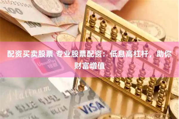 配资买卖股票 专业股票配资：低息高杠杆，助你财富增值