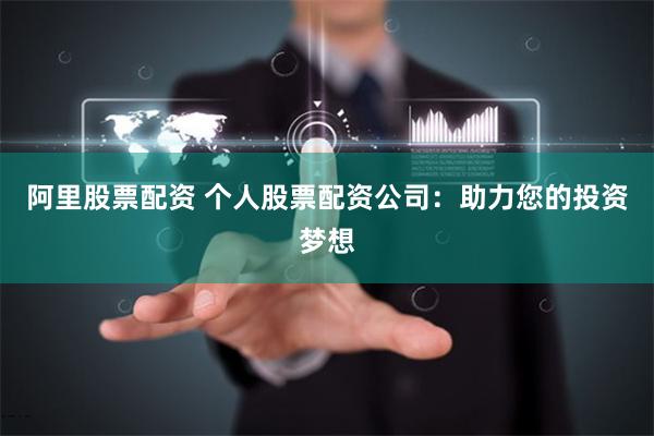 阿里股票配资 个人股票配资公司：助力您的投资梦想