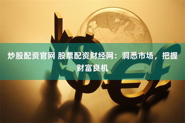 炒股配资官网 股票配资财经网：洞悉市场，把握财富良机