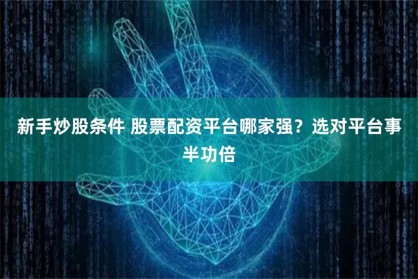 新手炒股条件 股票配资平台哪家强？选对平台事半功倍