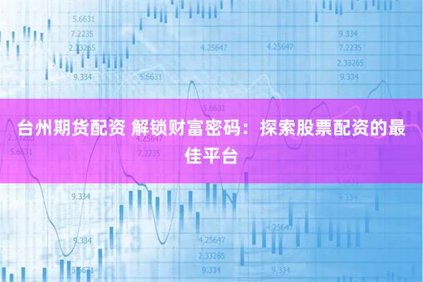 台州期货配资 解锁财富密码：探索股票配资的最佳平台
