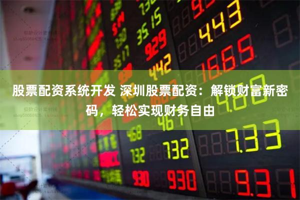 股票配资系统开发 深圳股票配资：解锁财富新密码，轻松实现财务自由