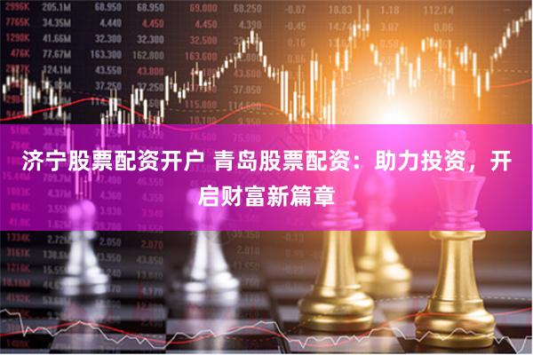 济宁股票配资开户 青岛股票配资：助力投资，开启财富新篇章