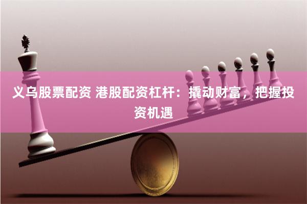 义乌股票配资 港股配资杠杆：撬动财富，把握投资机遇