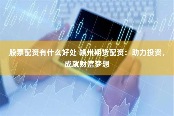 股票配资有什么好处 赣州期货配资：助力投资，成就财富梦想