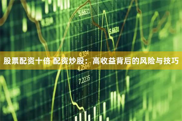 股票配资十倍 配资炒股：高收益背后的风险与技巧