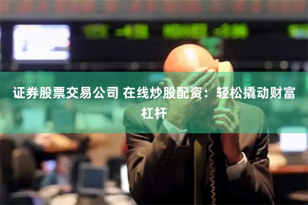 证券股票交易公司 在线炒股配资：轻松撬动财富杠杆