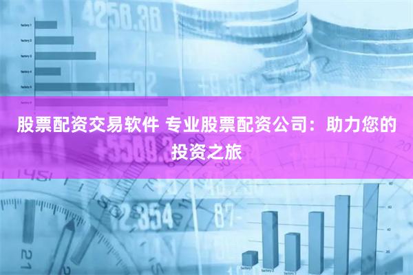 股票配资交易软件 专业股票配资公司：助力您的投资之旅