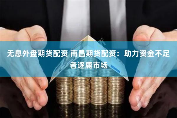 无息外盘期货配资 南昌期货配资：助力资金不足者逐鹿市场