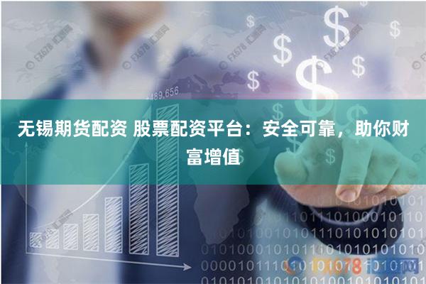 无锡期货配资 股票配资平台：安全可靠，助你财富增值