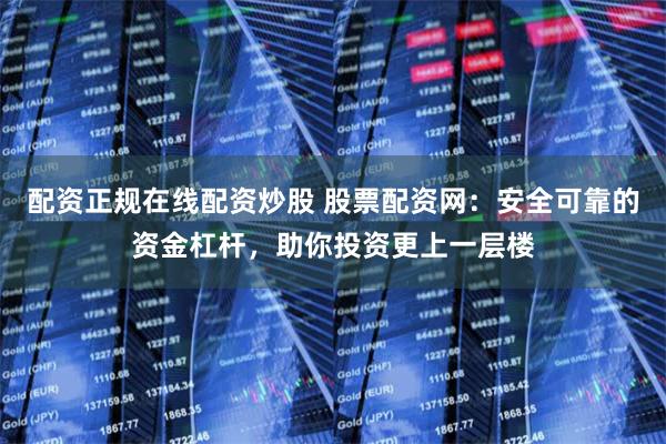配资正规在线配资炒股 股票配资网：安全可靠的资金杠杆，助你投资更上一层楼