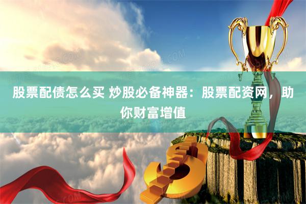 股票配债怎么买 炒股必备神器：股票配资网，助你财富增值