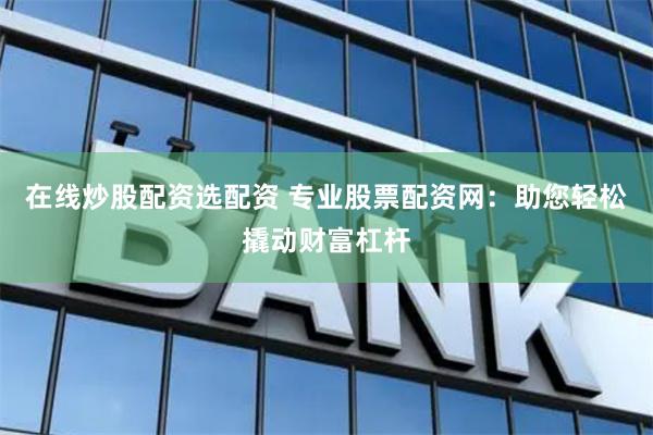 在线炒股配资选配资 专业股票配资网：助您轻松撬动财富杠杆