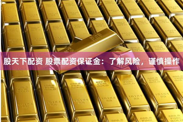 股天下配资 股票配资保证金：了解风险，谨慎操作