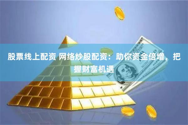 股票线上配资 网络炒股配资：助你资金倍增，把握财富机遇