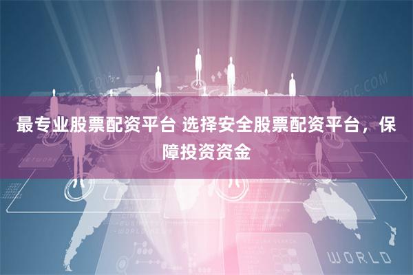 最专业股票配资平台 选择安全股票配资平台，保障投资资金