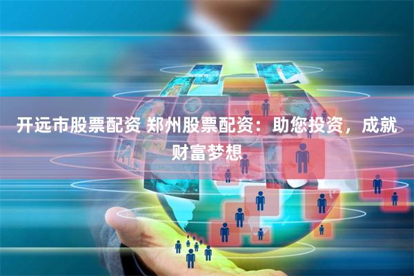 开远市股票配资 郑州股票配资：助您投资，成就财富梦想