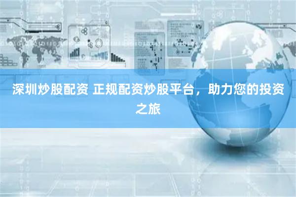 深圳炒股配资 正规配资炒股平台，助力您的投资之旅
