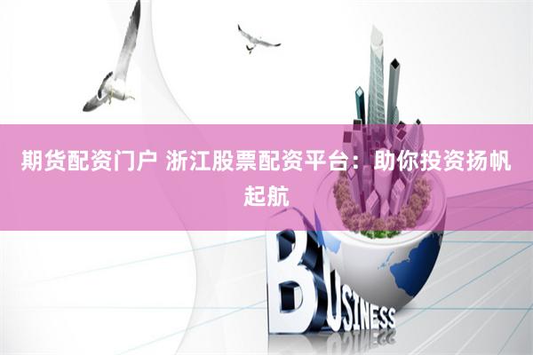 期货配资门户 浙江股票配资平台：助你投资扬帆起航