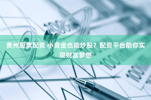 贵州股票配资 小资金也能炒股？配资平台助你实现财富梦想