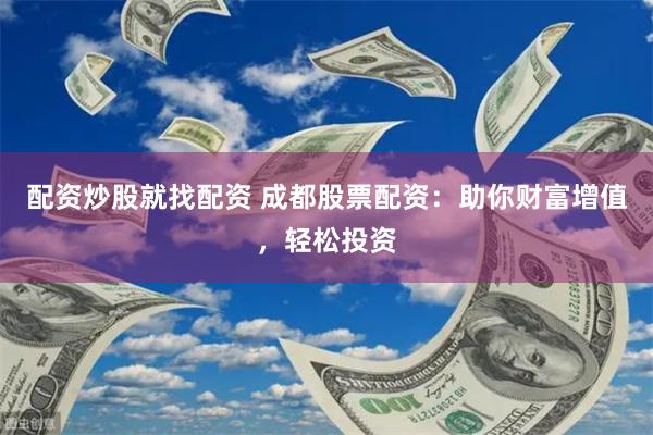 配资炒股就找配资 成都股票配资：助你财富增值，轻松投资