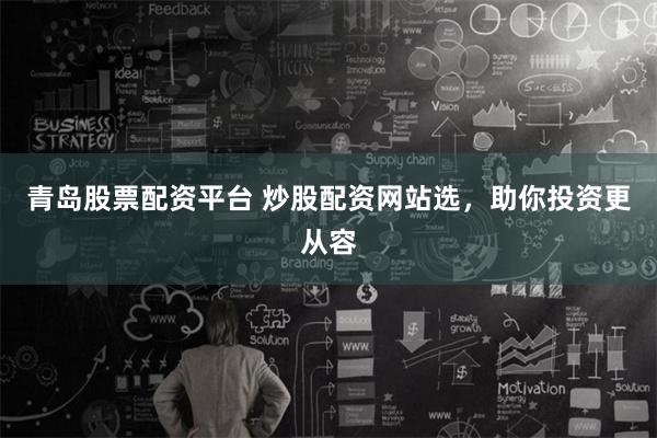 青岛股票配资平台 炒股配资网站选，助你投资更从容