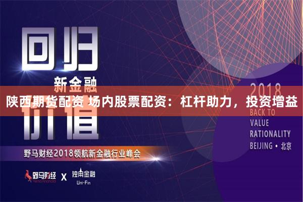 陕西期货配资 场内股票配资：杠杆助力，投资增益