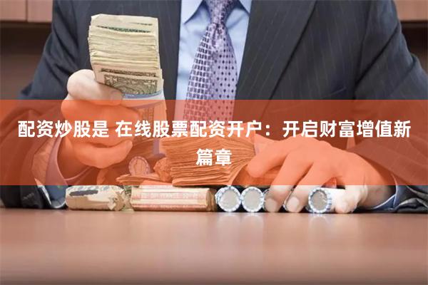 配资炒股是 在线股票配资开户：开启财富增值新篇章