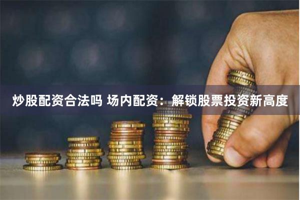 炒股配资合法吗 场内配资：解锁股票投资新高度