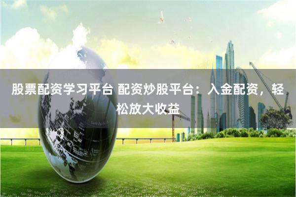 股票配资学习平台 配资炒股平台：入金配资，轻松放大收益