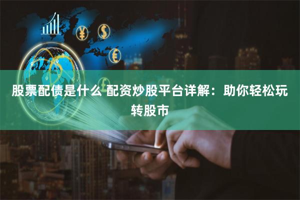 股票配债是什么 配资炒股平台详解：助你轻松玩转股市