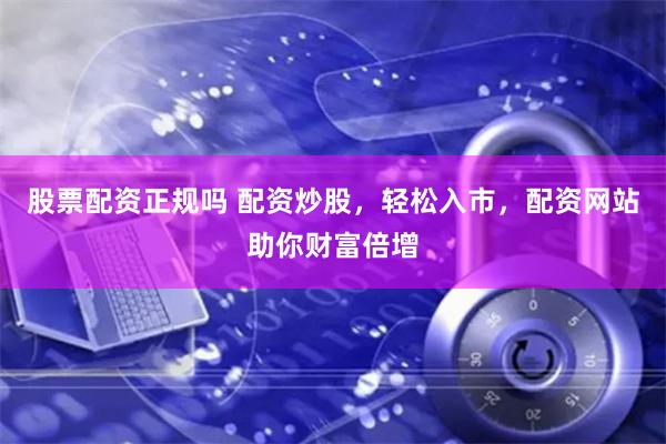 股票配资正规吗 配资炒股，轻松入市，配资网站助你财富倍增
