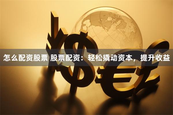 怎么配资股票 股票配资：轻松撬动资本，提升收益