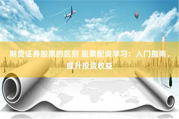 期货证券股票的区别 股票配资学习：入门指南，提升投资收益