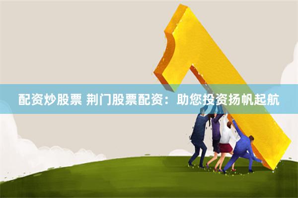 配资炒股票 荆门股票配资：助您投资扬帆起航
