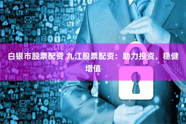 白银市股票配资 九江股票配资：助力投资，稳健增值