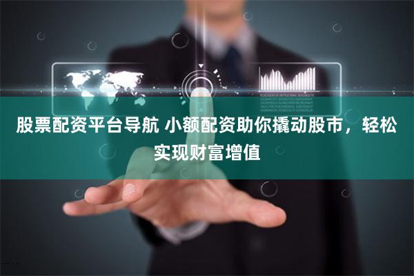 股票配资平台导航 小额配资助你撬动股市，轻松实现财富增值