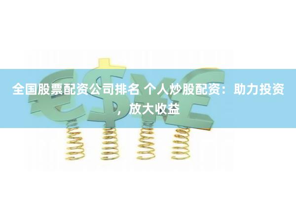 全国股票配资公司排名 个人炒股配资：助力投资，放大收益