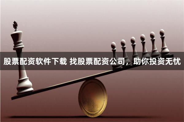 股票配资软件下载 找股票配资公司，助你投资无忧