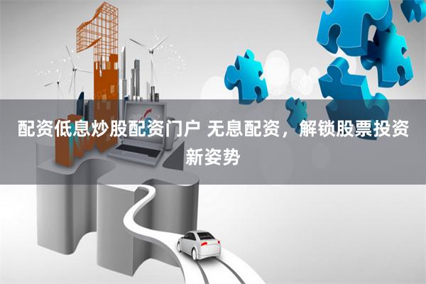 配资低息炒股配资门户 无息配资，解锁股票投资新姿势