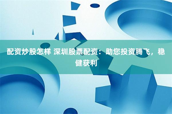 配资炒股怎样 深圳股票配资：助您投资腾飞，稳健获利