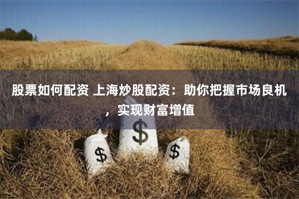 股票如何配资 上海炒股配资：助你把握市场良机，实现财富增值