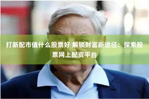 打新配市值什么股票好 解锁财富新途径：探索股票网上配资平台