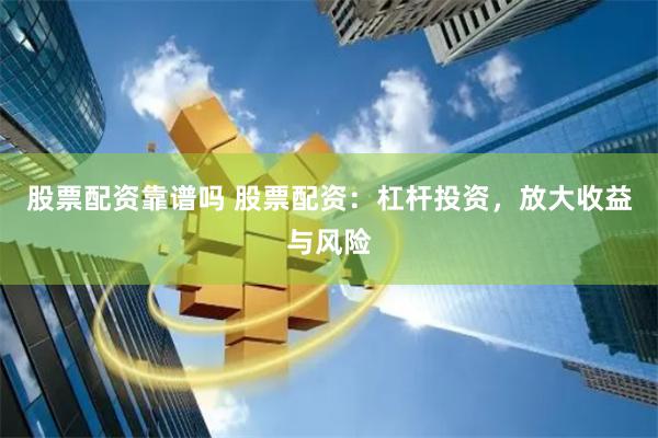 股票配资靠谱吗 股票配资：杠杆投资，放大收益与风险