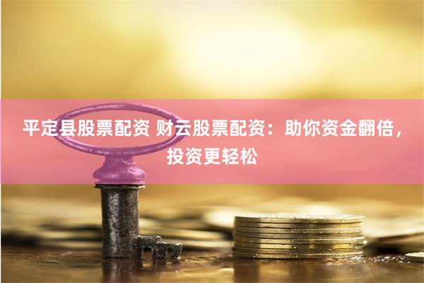 平定县股票配资 财云股票配资：助你资金翻倍，投资更轻松