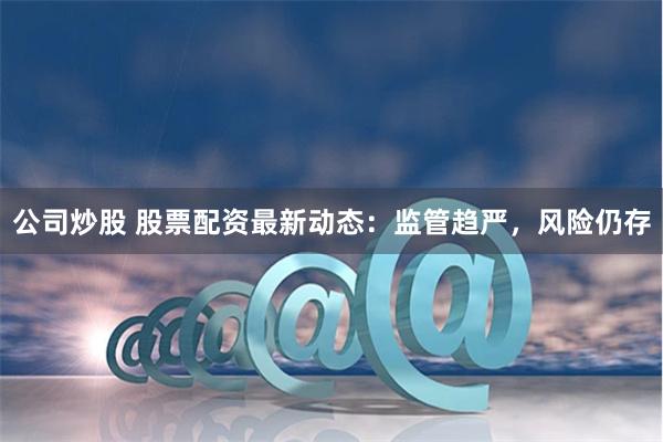 公司炒股 股票配资最新动态：监管趋严，风险仍存