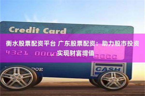 衡水股票配资平台 广东股票配资：助力股市投资，实现财富增值