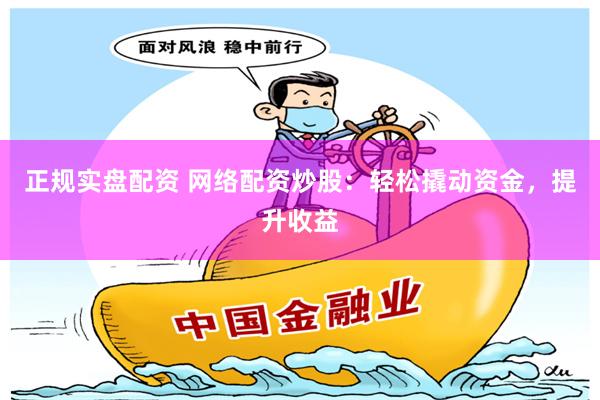 正规实盘配资 网络配资炒股：轻松撬动资金，提升收益