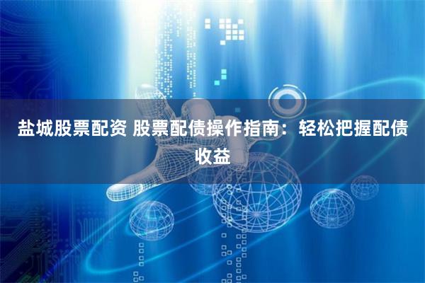 盐城股票配资 股票配债操作指南：轻松把握配债收益